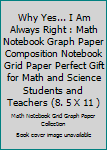 Paperback Why Yes... I Am Always Right : Math Notebook Graph Paper Composition Notebook Grid Paper Perfect Gift for Math and Science Students and Teachers (8. 5 X 11 ) Book