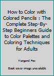 Paperback How to Color with Colored Pencils : The Complete Step-By-Step Beginners Guide to Color Palettes and Coloring Techniques for Adults Book