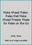Make Ahead Paleo: Paleo Diet Make Ahead Freezer Meals for Paleo on the Go