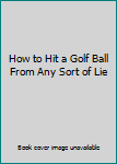 Paperback How to Hit a Golf Ball From Any Sort of Lie Book