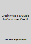 Credit Wise ; a Guide to Consumer Credit