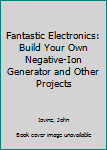 Hardcover Fantastic Electronics: Build Your Own Negative-Ion Generator and Other Projects Book