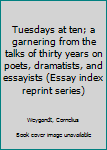 Unknown Binding Tuesdays at ten; a garnering from the talks of thirty years on poets, dramatists, and essayists (Essay index reprint series) Book