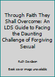 Paperback Through Faith They Shall Overcome: An LDS Guide to Facing the Daunting Challenge of Forgiving Sexual Book