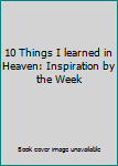 Perfect Paperback 10 Things I learned in Heaven: Inspiration by the Week Book