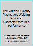 Paperback The Variable Polarity Plasma Arc Welding Process: Characteristics and Performance Book