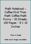 Paperback Math Notebook : Coffee First Then Math Coffee Math Funny - 50 Sheets, 100 Pages - 8 X 10 Inches Book