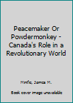 Peacemaker Or Powdermonkey - Canada's Role in a Revolutionary World