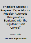 Frigidaire Recipes : Prepared Especially for Frigidair Automatic Refrigerators Equipped with the Frigidaire "Cold Control"