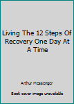 Unknown Binding Living The 12 Steps Of Recovery One Day At A Time Book