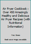 Paperback Air Fryer Cookbook : Over 450 Amazingly Healthy and Delicious Air Fryer Recipes (with Nutritional Information) Book