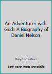 Unknown Binding An Adventurer with God: A Biography of Daniel Nelson Book