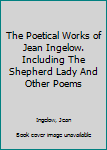 The Poetical Works of Jean Ingelow. Including The Shepherd Lady And Other Poems