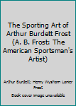 The Sporting Art of Arthur Burdett Frost (A. B. Frost: The American Sportsman's Artist)