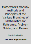 Hardcover Mathematics Manual, methods and Principles of the Various Branches of Mathematics for Reference, Problem Solving and Review Book