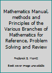 Hardcover Mathematics Manual, methods and Principles of the Various Branches of Mathematics for Reference, Problem Solving and Review Book