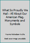 Hardcover What So Proudly We Hail : All About Our American Flag, Monuments and Symbols Book