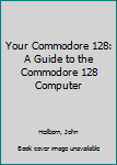 Hardcover Your Commodore 128: A Guide to the Commodore 128 Computer Book