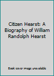 Hardcover Citizen Hearst: A Biography of William Randolph Hearst Book