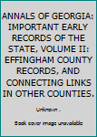 ANNALS OF GEORGIA: IMPORTANT EARLY RECORDS OF THE STATE, VOLUME II: EFFINGHAM COUNTY RECORDS, AND CONNECTING LINKS IN OTHER COUNTIES.