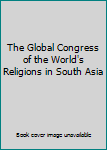 Paperback The Global Congress of the World's Religions in South Asia Book