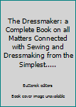 The Dressmaker: a Complete Book on all Matters Connected with Sewing and Dressmaking from the Simplest.....