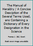 The Manual of Heraldry / A Concise Desciption of the Several Terms Used, ans Containing a Dictionary of Every Designation in the Science