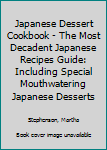 Japanese Dessert Cookbook - The Most Decadent Japanese Recipes Guide: Including Special Mouthwatering Japanese Desserts
