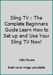 Paperback Sling TV : The Complete Beginners Guide Learn How to Set up and Use Your Sling TV Now! Book