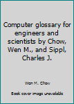 Unknown Binding Computer glossary for engineers and scientists by Chow, Wen M., and Sippl, Charles J. Book