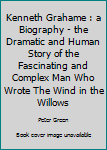 Unknown Binding Kenneth Grahame : a Biography - the Dramatic and Human Story of the Fascinating and Complex Man Who Wrote The Wind in the Willows Book