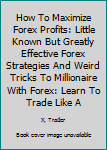 Paperback How To Maximize Forex Profits: Little Known But Greatly Effective Forex Strategies And Weird Tricks To Millionaire With Forex: Learn To Trade Like A Book