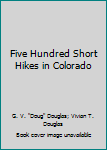 Paperback Five Hundred Short Hikes in Colorado Book