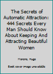 The Secrets of Automatic Attraction: The 444 Secrets Every Man Should Know About Attracting and Keeping Beautiful Women