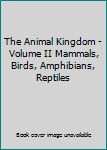 Hardcover The Animal Kingdom - Volume II Mammals, Birds, Amphibians, Reptiles Book