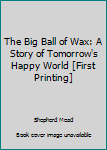 Hardcover The Big Ball of Wax: A Story of Tomorrow's Happy World [First Printing] Book