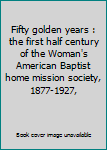 Fifty golden years : the first half century of the Woman's American Baptist home mission society, 1877-1927,