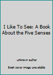 Unknown Binding I Like To See: A Book About the Five Senses Book