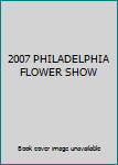 2007 PHILADELPHIA FLOWER SHOW