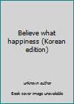 Unknown Binding Believe what happiness (Korean edition) [Korean] Book