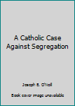 Hardcover A Catholic Case Against Segregation Book