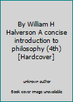 Unknown Binding By William H Halverson A concise introduction to philosophy (4th) [Hardcover] Book