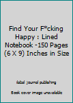 Find Your F*cking Happy : Lined Notebook -150 Pages (6 X 9) Inches in Size