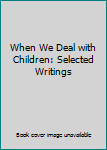 Hardcover When We Deal with Children: Selected Writings Book