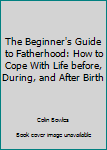 Paperback The Beginner's Guide to Fatherhood: How to Cope With Life before, During, and After Birth Book