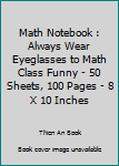 Math Notebook : Always Wear Eyeglasses to Math Class Funny - 50 Sheets, 100 Pages - 8 X 10 Inches