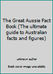 Unknown Binding The Great Aussie Fact Book (The ultimate guide to Australian facts and figures) Book