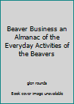 Hardcover Beaver Business an Almanac of the Everyday Activities of the Beavers Book