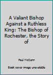 Hardcover A Valiant Bishop Against a Ruthless King: The Bishop of Rochester, the Story of Book