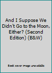 Paperback And I Suppose We Didn't Go to the Moon, Either? (Second Edition) (B&W) Book